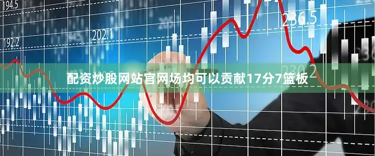 配资炒股网站官网场均可以贡献17分7篮板