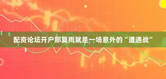 配资论坛开户那夏雨就是一场意外的“遭遇战”