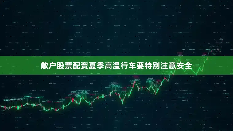 散户股票配资夏季高温行车要特别注意安全