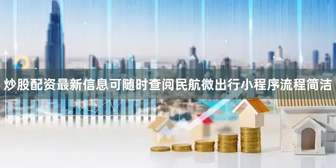 炒股配资最新信息可随时查阅民航微出行小程序流程简洁