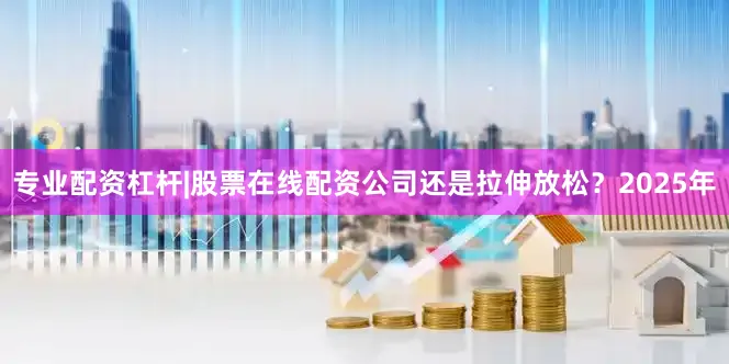 专业配资杠杆|股票在线配资公司还是拉伸放松？2025年