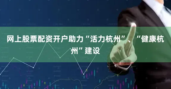 网上股票配资开户助力“活力杭州”、“健康杭州”建设