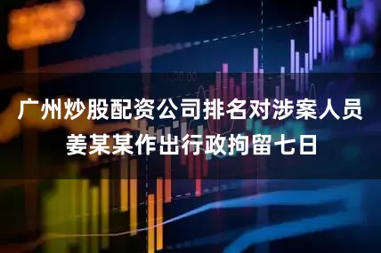 广州炒股配资公司排名对涉案人员姜某某作出行政拘留七日