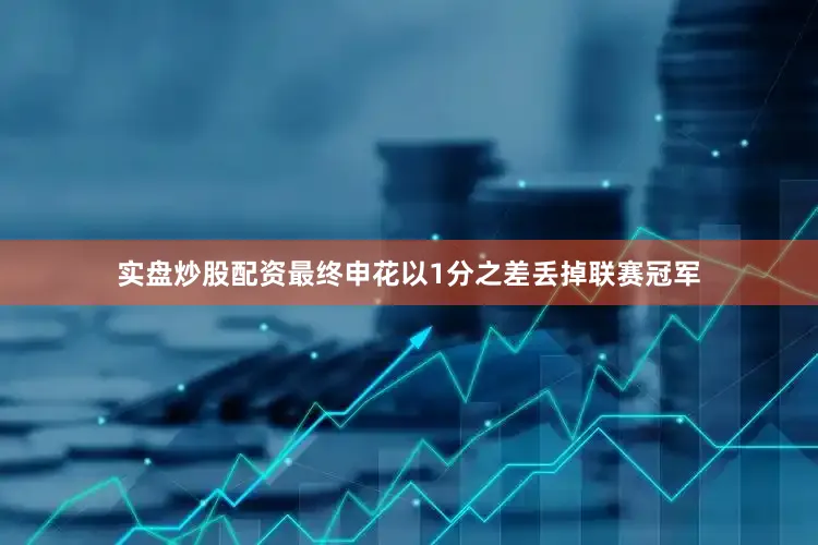实盘炒股配资最终申花以1分之差丢掉联赛冠军