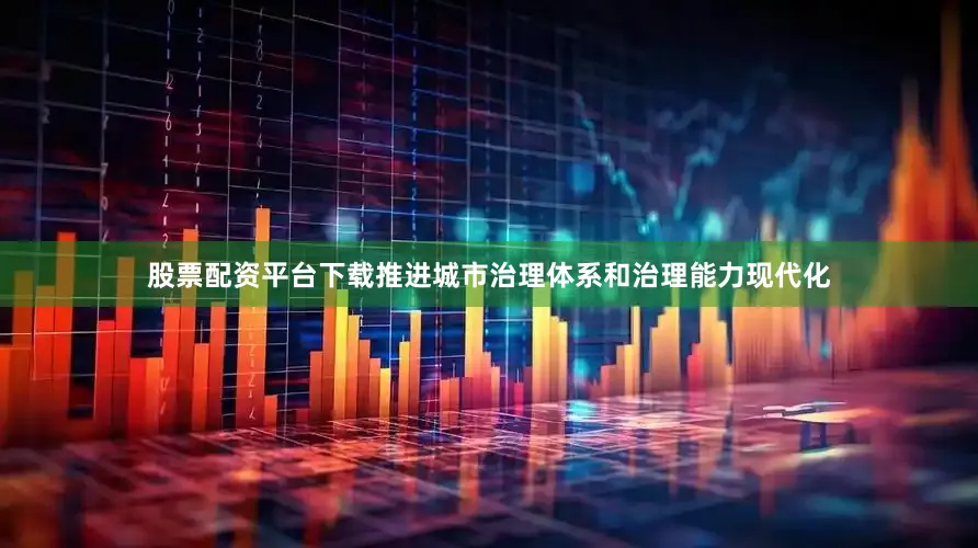 股票配资平台下载推进城市治理体系和治理能力现代化