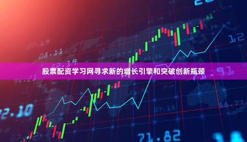 股票配资学习网寻求新的增长引擎和突破创新瓶颈