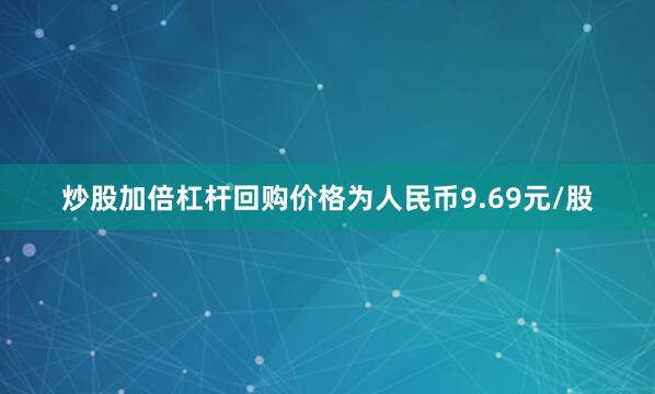 炒股加倍杠杆回购价格为人民币9.69元/股