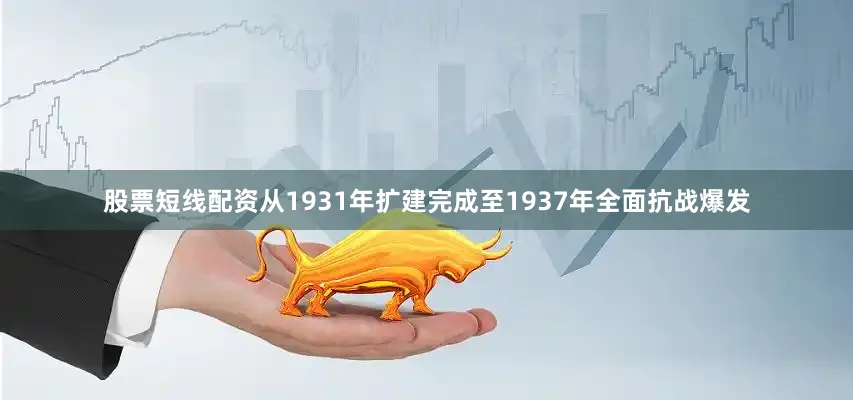 股票短线配资从1931年扩建完成至1937年全面抗战爆发