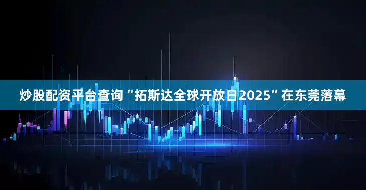 炒股配资平台查询“拓斯达全球开放日2025”在东莞落幕