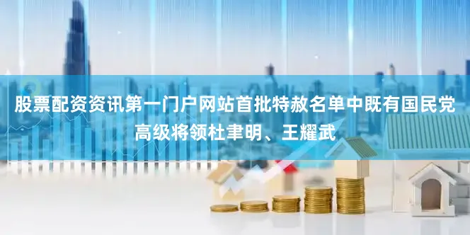股票配资资讯第一门户网站首批特赦名单中既有国民党高级将领杜聿明、王耀武
