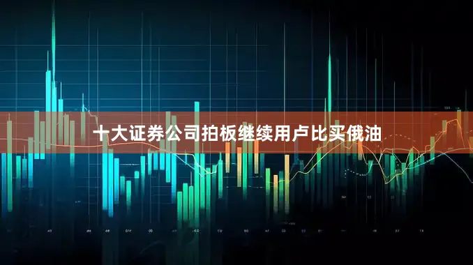 十大证券公司拍板继续用卢比买俄油