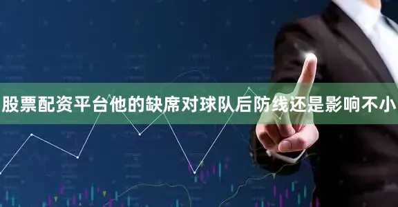 股票配资平台他的缺席对球队后防线还是影响不小