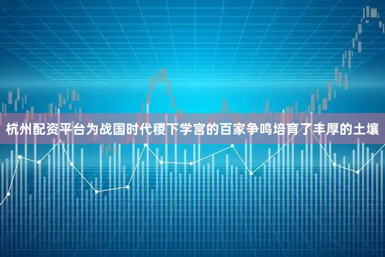 杭州配资平台为战国时代稷下学宫的百家争鸣培育了丰厚的土壤