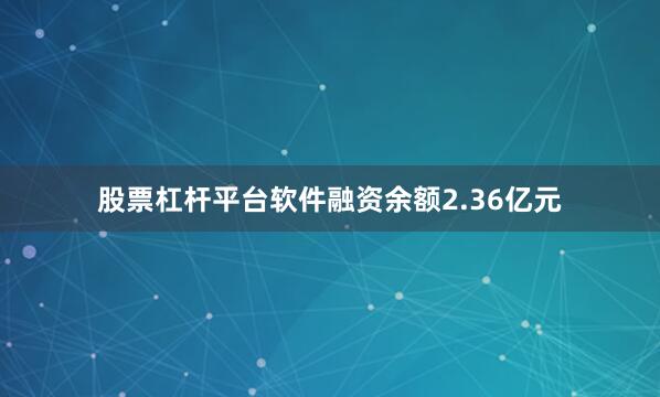 股票杠杆平台软件融资余额2.36亿元