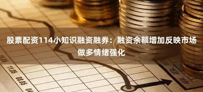股票配资114小知识融资融券：融资余额增加反映市场做多情绪强化