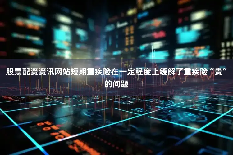 股票配资资讯网站短期重疾险在一定程度上缓解了重疾险“贵”的问题