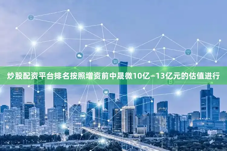 炒股配资平台排名按照增资前中晟微10亿—13亿元的估值进行